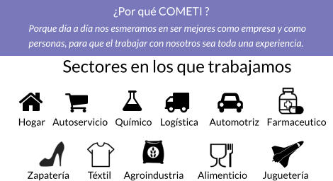 Sectores en los que trabajamos   Hogar Autoservicio Químico Logística Automotriz Farmaceutico Zapatería Téxtil Agroindustria Alimenticio Juguetería ¿Por qué COMETI ? Porque día a día nos esmeramos en ser mejores como empresa y como  personas, para que el trabajar con nosotros sea toda una experiencia.